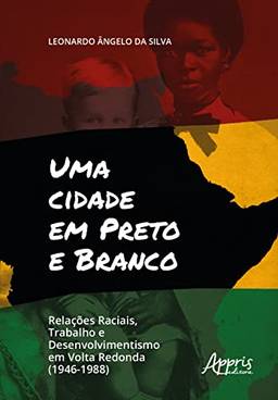 Uma Cidade em Preto e Branco: Relações Raciais, Trabalho e Desenvolvimento em Volta Redonda (1946-1988)