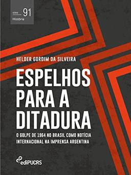 Espelhos para a ditadura: o golpe de 1964 no Brasil como notícia internacional na imprensa Argentina (História Livro 91)