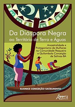 Da Diáspora Negra ao Território de Terra e Águas: Ancestralidade e Protagonismo de Mulheres na Comunidade Pesqueira e Quilombola Conceição de Salinas-BA: Volume 1