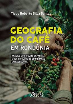 Geografia do Café: em Rondônia: Análise do Circuito Espacial e dos Círculos de Cooperação em Cacoal/RO