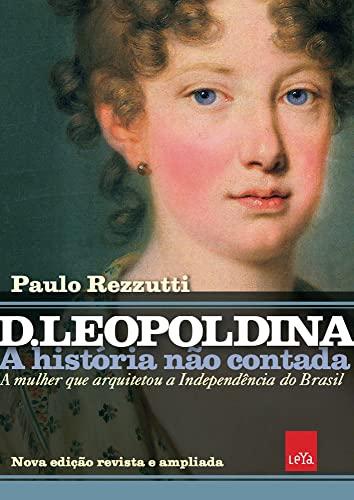 D Leopoldina: A história não contada – Nova edição revista e ampliada: A mulher que arquitetou a Independência do Brasil