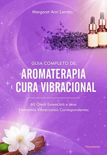 Guia Completo de Aromaterapia e Cura Vibracional: 60 Óleos Essenciais e seus Elementos Vibracionais Correspondentes