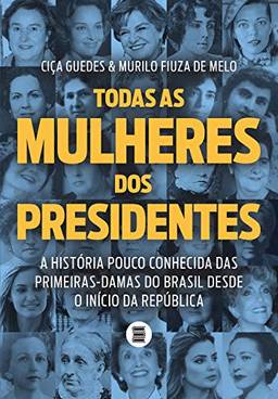 Todas as mulheres dos presidentes: A história pouco conhecida das primeiras-damas do Brasil desde o início da República