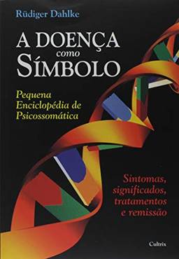 A Doença Como Símbolo: Pequena Enciclopédia de Psicossomática - Sintomas, Significados, Tratamentos e Remissão