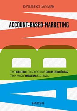 ABM Account-Based Marketing:: Como acelerar o crescimento nas contas estratégicas com planos de marketing exclusivos