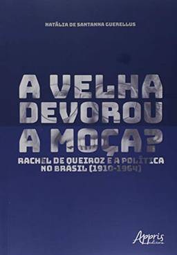 A velha devorou a moça?: Rachel de Queiroz e a política no Brasil (1910-1964)