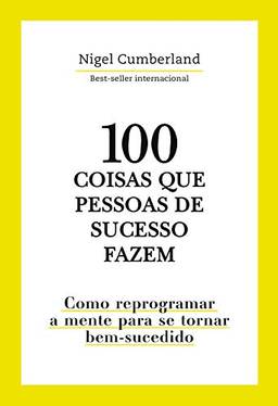 100 coisas que pessoas de sucesso fazem: Como reprogramar a mente para se tornar bem-sucedido