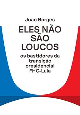 Eles não são loucos: Os bastidores da transição presidencial FHC-Lula