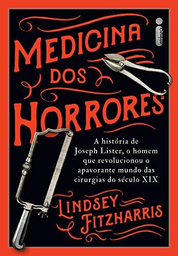 Medicina Dos Horrores: A História De Joseph Lister, O Homem Que Revolucionou O Apavorante Mundo Das Cirurgias Do Século XIX