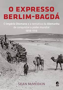 O expresso Berlim-Bagdá: O Império Otomano e a tentativa da Alemanha de conquistar o poder mundial 1898-1918