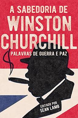 A Sabedoria De Wiston Churchill: Palavras de Guerra E Paz
