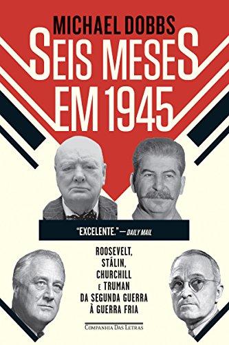 Seis meses em 1945: Roosevelt, Stálin, Churchill e Truman - Da Segunda Guerra à Guerra Fria