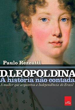 D. Leopoldina: a história não contada: A mulher que arquitetou a independência do Brasil